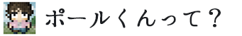 ポールくんって？